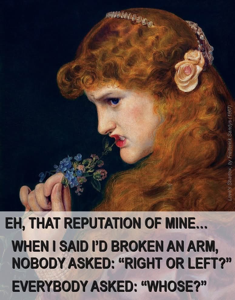 My reputation is so bad that when I said I broke an arm, everyone just wanted to know who I broke it with.