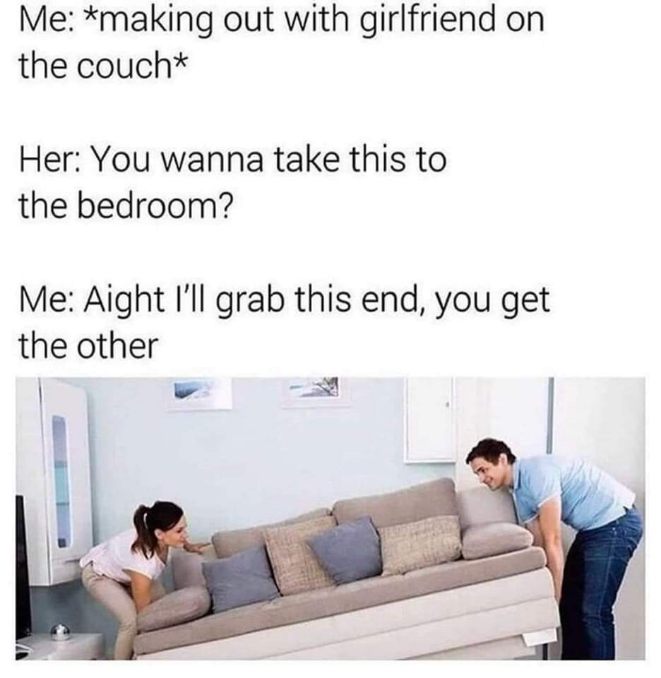 When she wants to move it to the bedroom but you take it literally