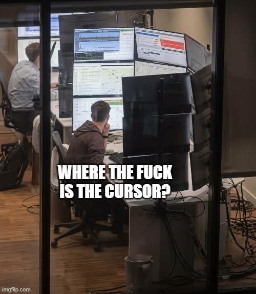 Me trying to find the cursor on one of these 10 monitors