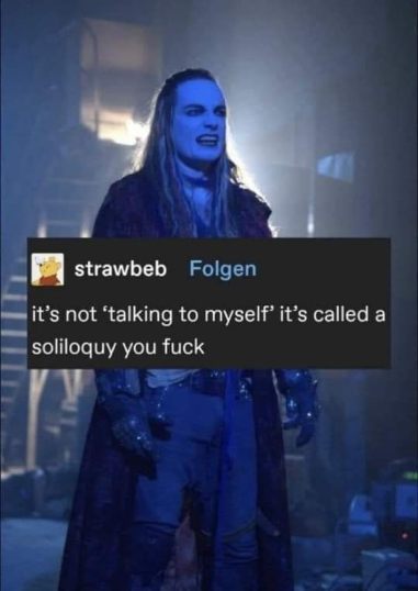 When someone catches you talking to yourself but you're actually just practicing your soliloquy, you know?