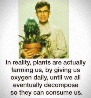 So basically, plants are just waiting for us to die so they can eat us after giving us oxygen.