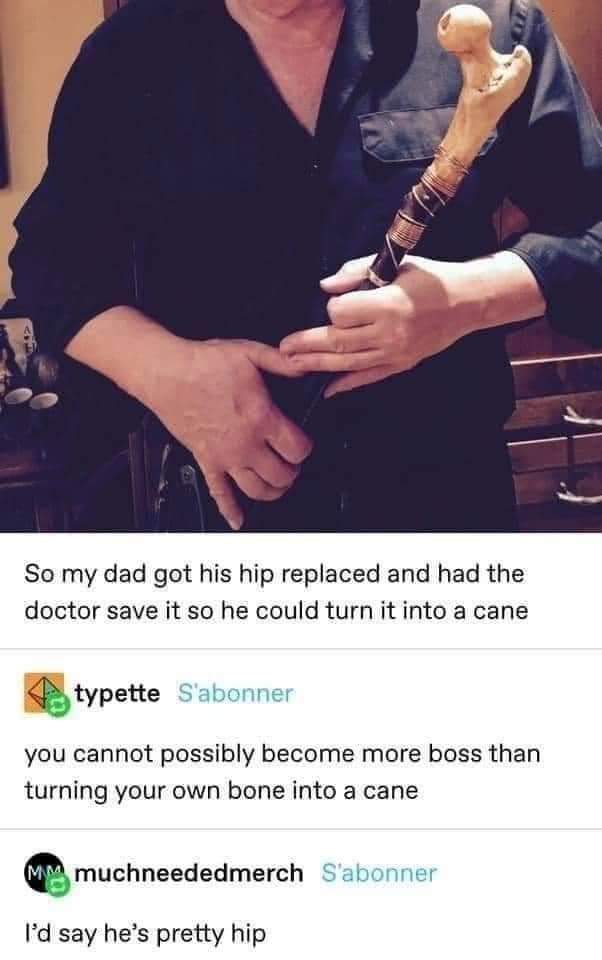 My dad literally turned his old hip bone into a cane, and the pun at the end is too good
