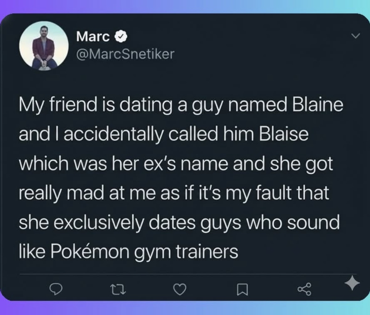 When you accidentally call your friend's new boyfriend the same name as her ex and she gets mad, but like, her taste in men is questionable.