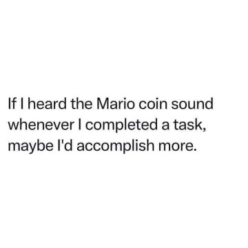 Honestly, if life played the Mario coin sound for every task I did, I think I'd finally be motivated.