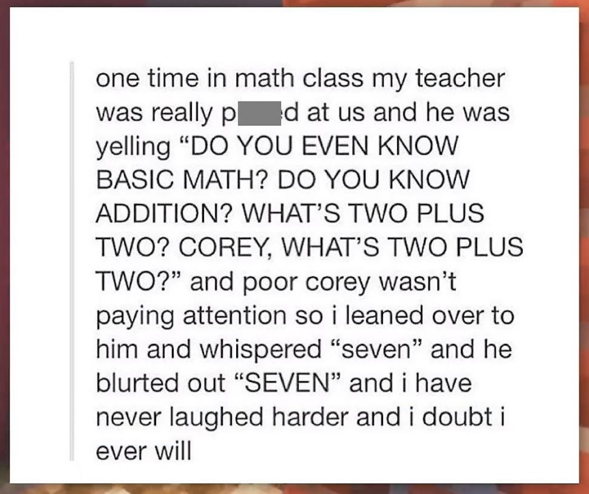 When you whisper the wrong answer to your friend in math class and they blurt it out
