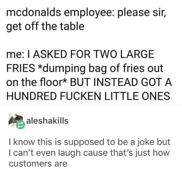 When you ask for two large fries and get a hundred tiny ones scattered all over the floor, lol.