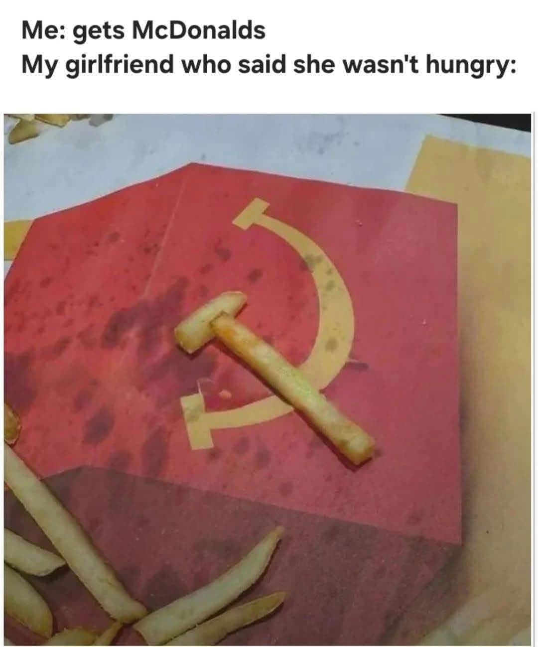 My girlfriend said she wasn't hungry but then she starts sharing my McDonald's like it's the USSR.