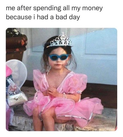 Me after spending all my money because I had a bad day