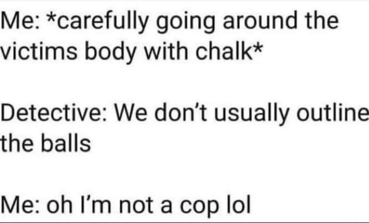 When you're bad at crime scenes and the detective calls you out on it lol