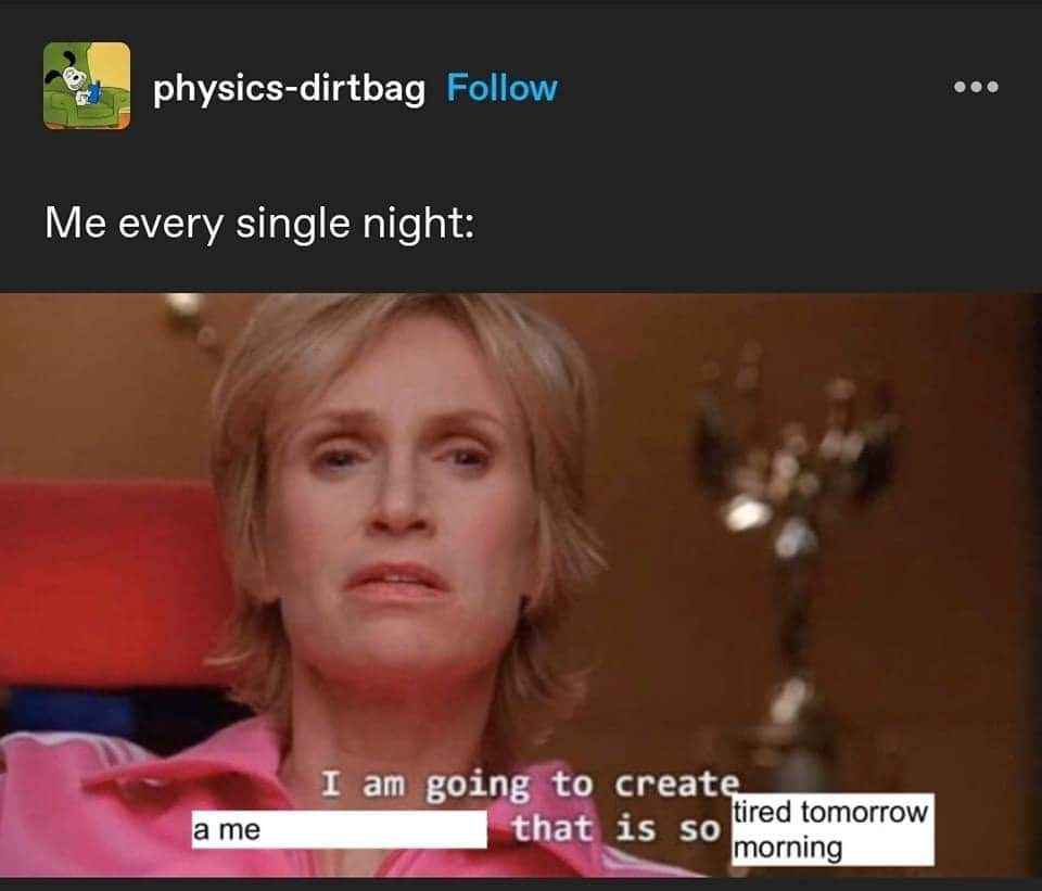 Me every single night, planning to create 'a me that is so tired tomorrow morning'.