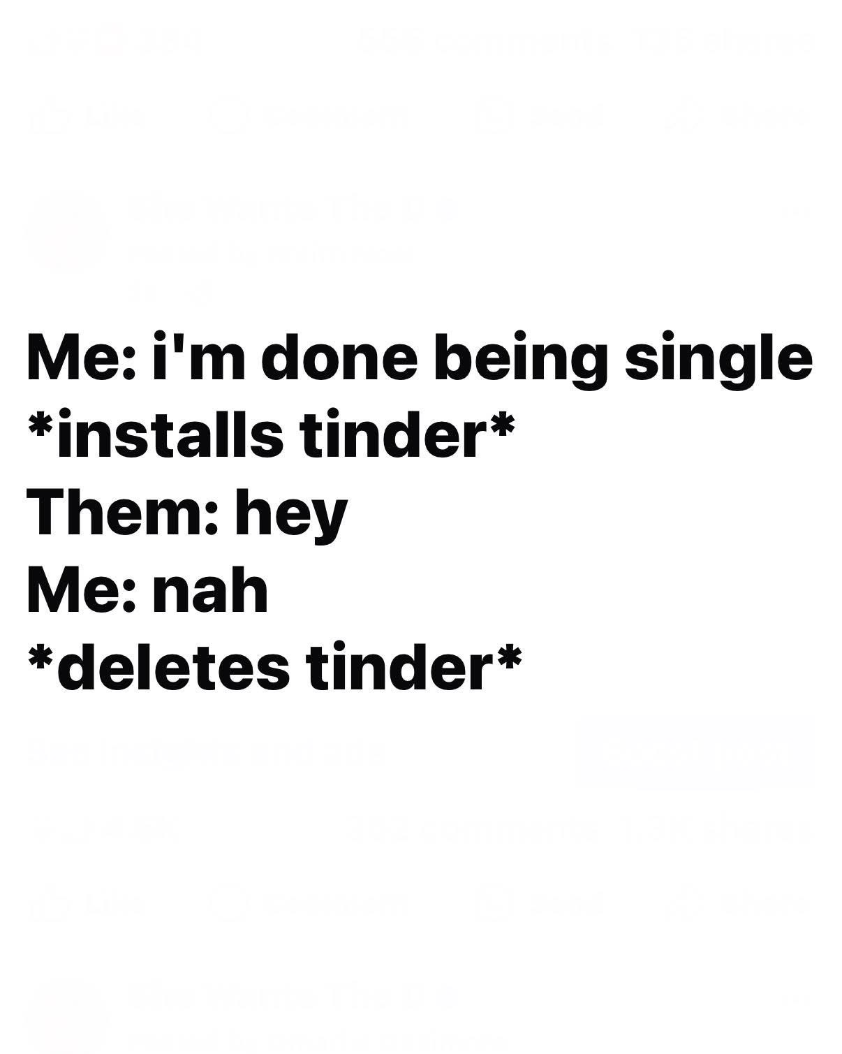 Me: I'm so done being single. *installs Tinder*. Them: Hey. Me: Nah. *deletes Tinder*