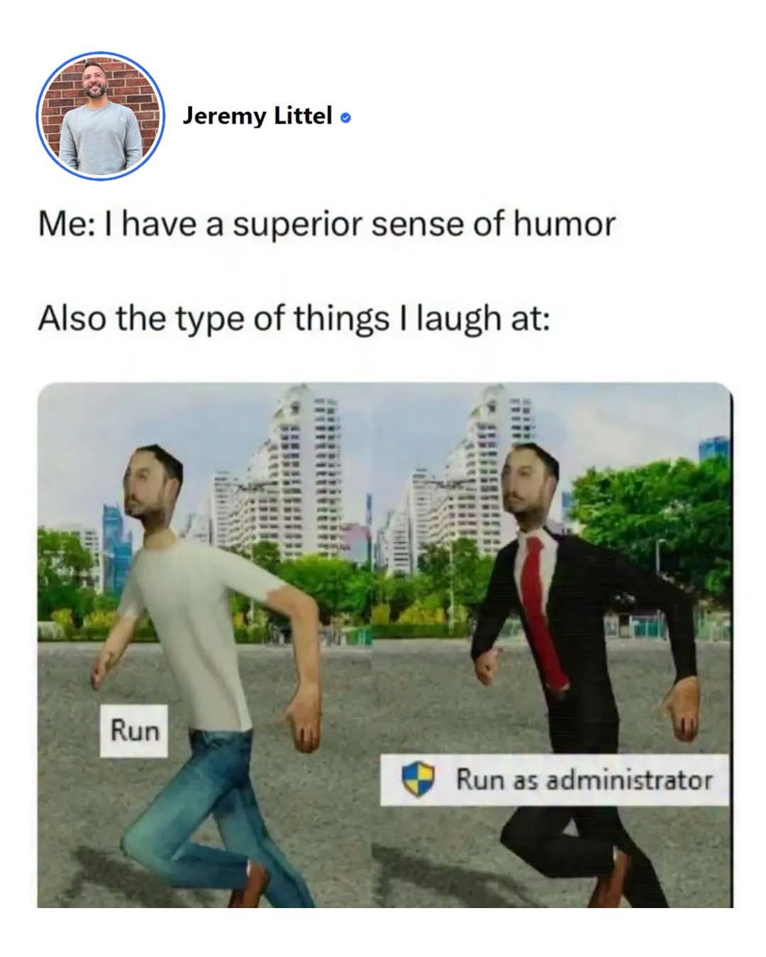 Me bragging about my highbrow humor but really I just laugh at computer terms like 'Run as administrator'