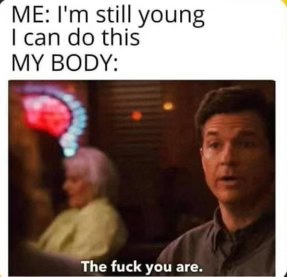 Me thinking I can still do youthful things until my body reminds me I'm not that young anymore.