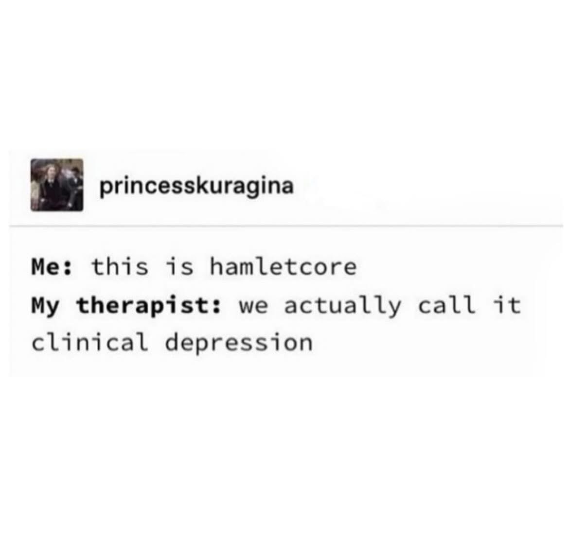 Me thinking my angst is deep and poetic when my therapist is like, 'nah, that's just depression'.