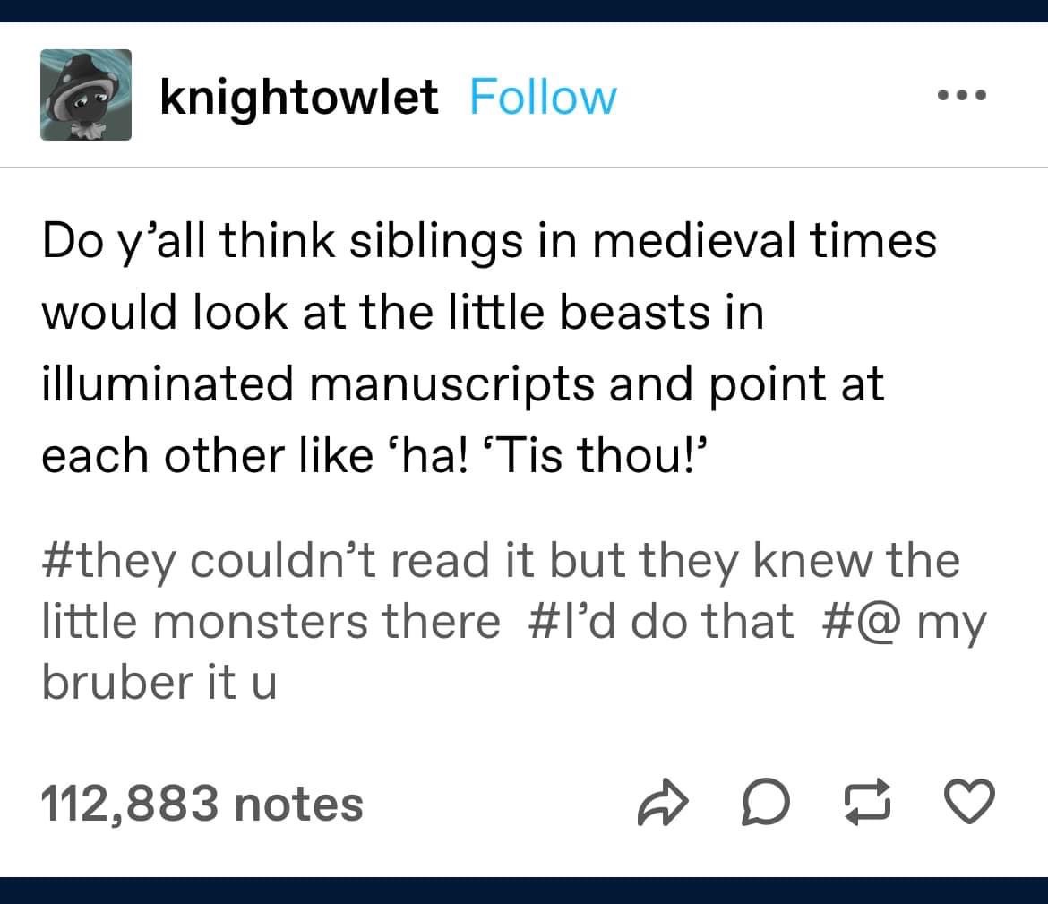 Imagine medieval siblings pointing at illuminated manuscript monsters and being like 'ha! That's you!'