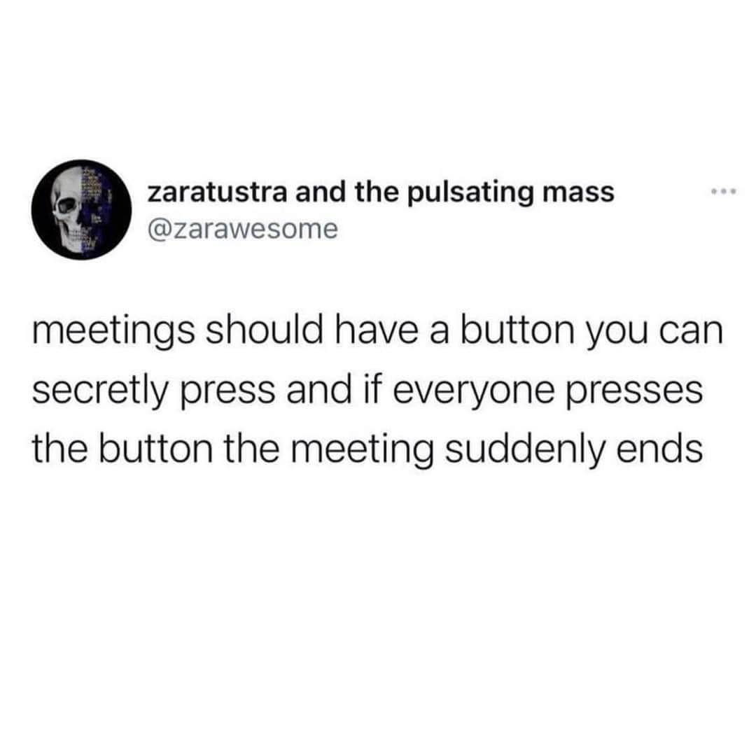 Honestly, every meeting needs a secret button that ends it if everyone presses it. Can we make this a thing?