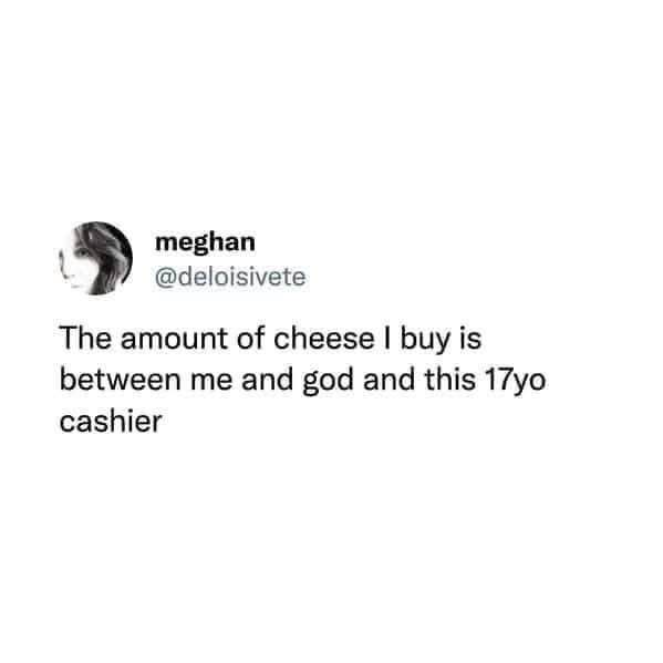 When you buy an unreasonable amount of cheese and the cashier is the only witness besides God