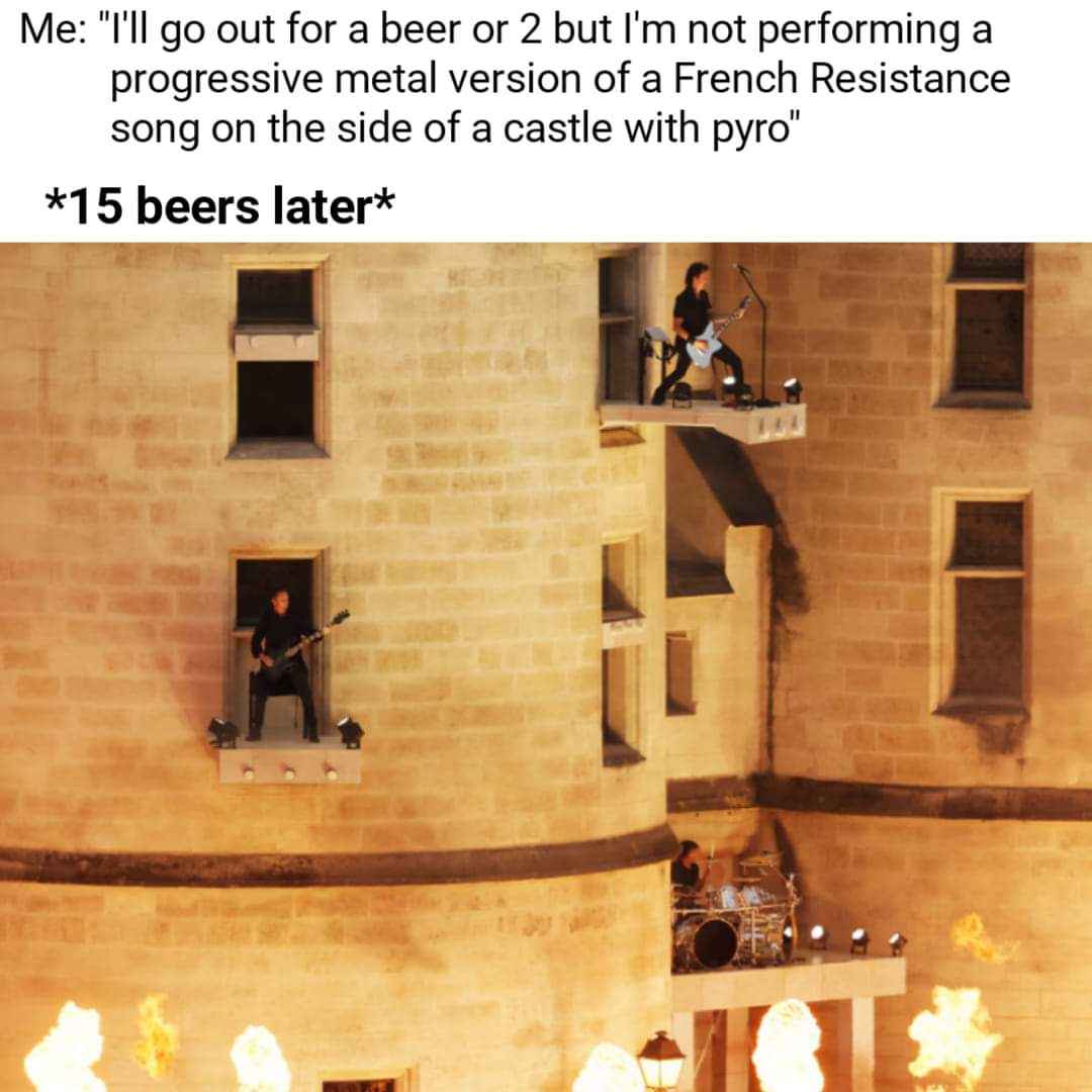 Me saying I'll just have one drink, then 15 beers later I'm performing a metal concert on a castle