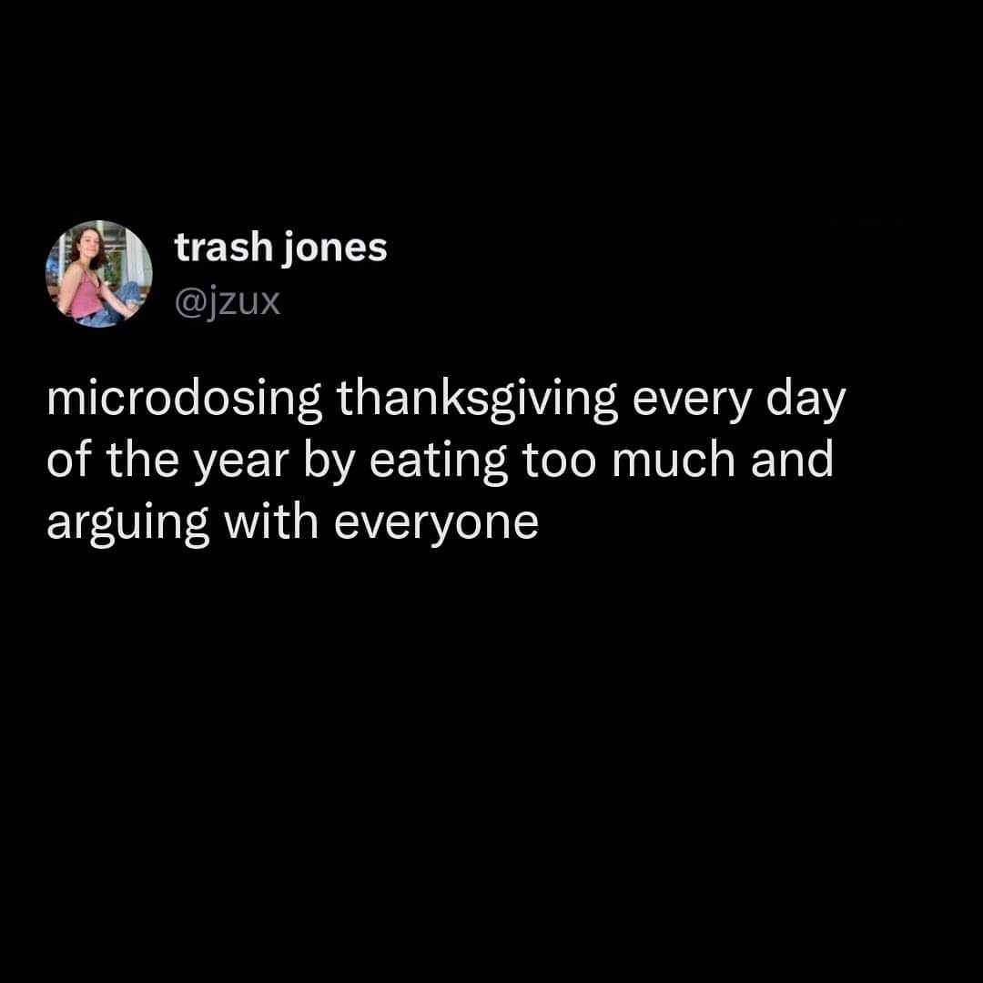 When you have Thanksgiving vibes all year long because you eat too much and fight with people