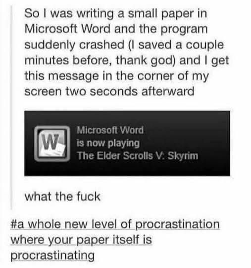 My Microsoft Word just crashed and then told me it was playing Skyrim. I guess the paper was procrastinating too.