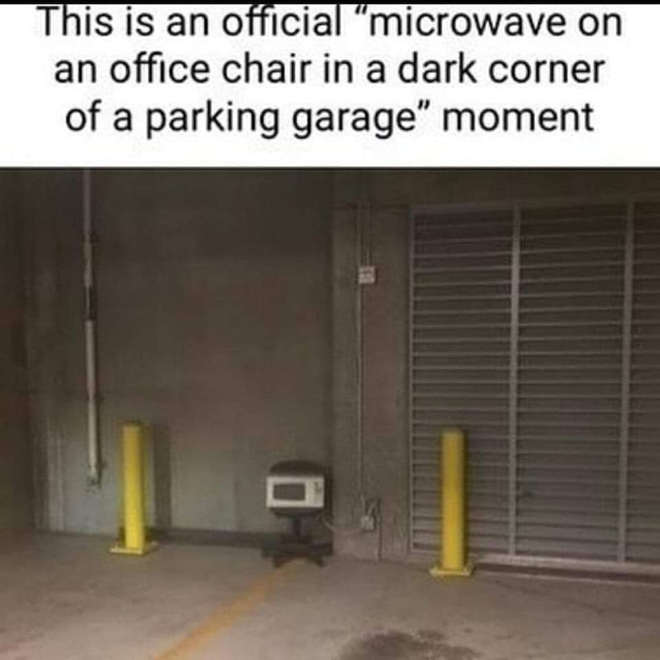 Someone literally created the "microwave on an office chair in a dark corner of a parking garage" moment.