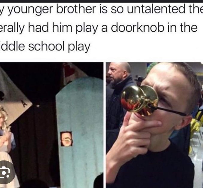 When ur younger brother is so untalented the director had him play a doorknob in the middle school play.