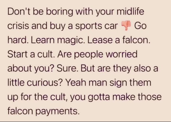 So midlife crisis means start a cult and lease a falcon to make those payments? Sounds about right.