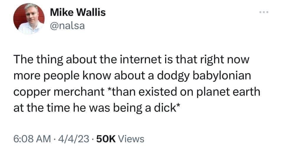 The internet is wild man, people know about some ancient copper merchant more than actually existed haha