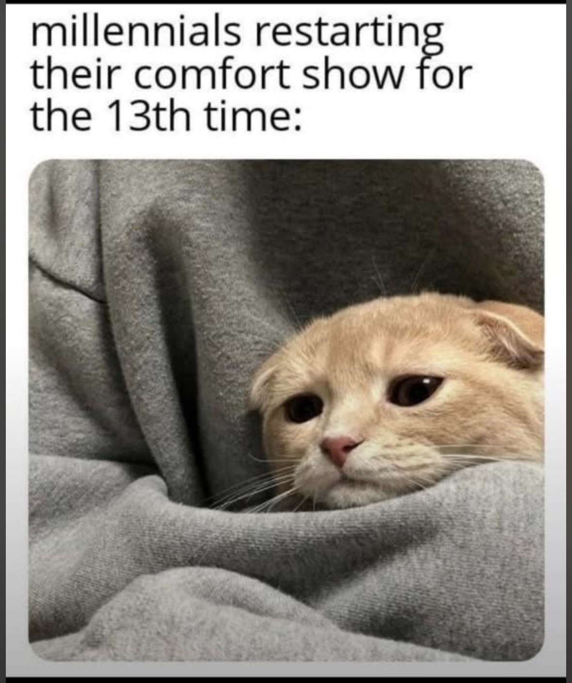 Millennials restarting their comfort show for the 13th time, it's a mood.