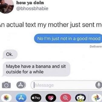 My mom's solution to me being in a bad mood is 'have a banana and sit outside'