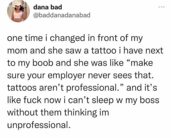 My mom told me my tattoo was unprofessional and now I'm worried my boss will think I'm unprofessional when I sleep. Make it make sense.