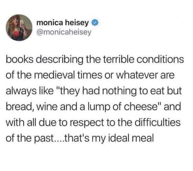 Books talking about medieval times be like 'they only had bread, wine, and cheese', and honestly, that sounds like a good meal.