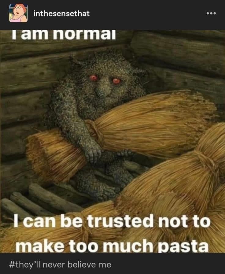 When you say you can handle yourself but you're literally a monster hoarding pasta