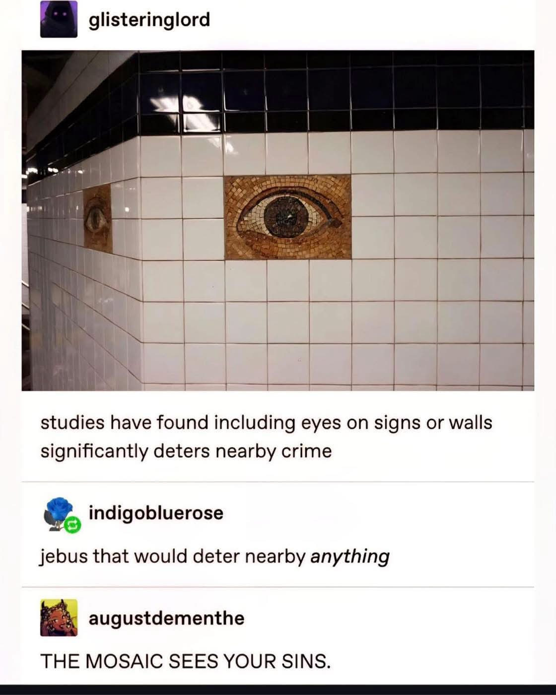 When they put an eye mosaic on the wall to deter crime but it just makes you feel judged