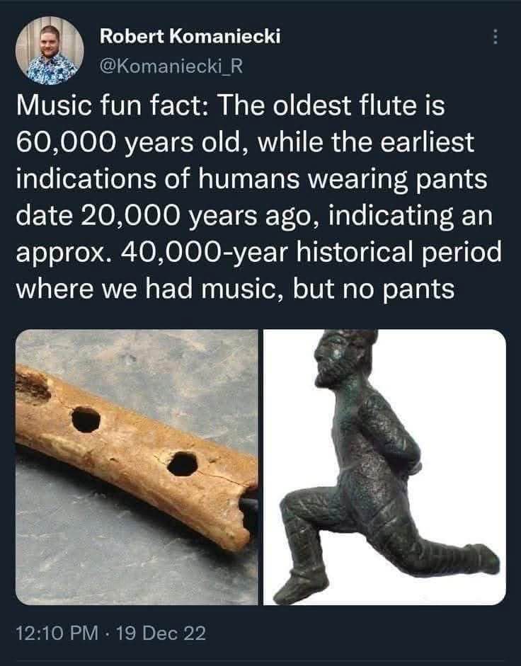 So basically for 40,000 years, humans were just vibing with flutes and no pants