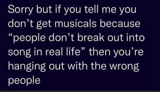 When you try to explain why musicals are great and your friends say "people dont break out into song in real life"