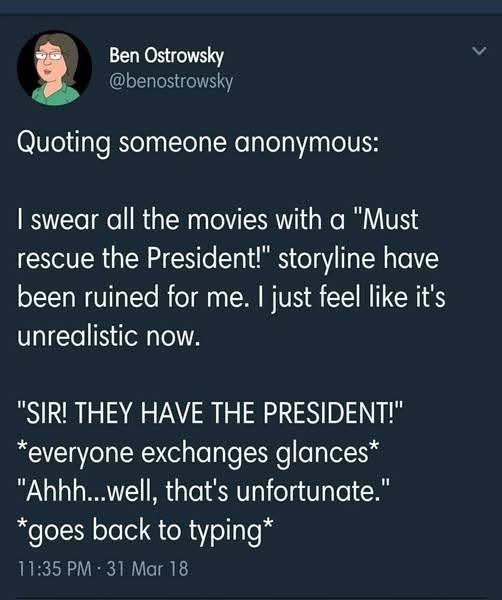Me realizing that the president being kidnapped plotline is super unrealistic because no one would actually care that much.