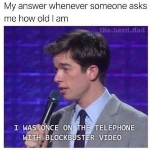 Me answering how old I am by referencing a Blockbuster Video call, which is definitely not the same as being old.