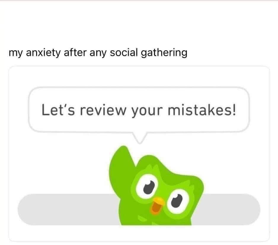 My brain after any social event, like Duolingo punishing me for missing a lesson