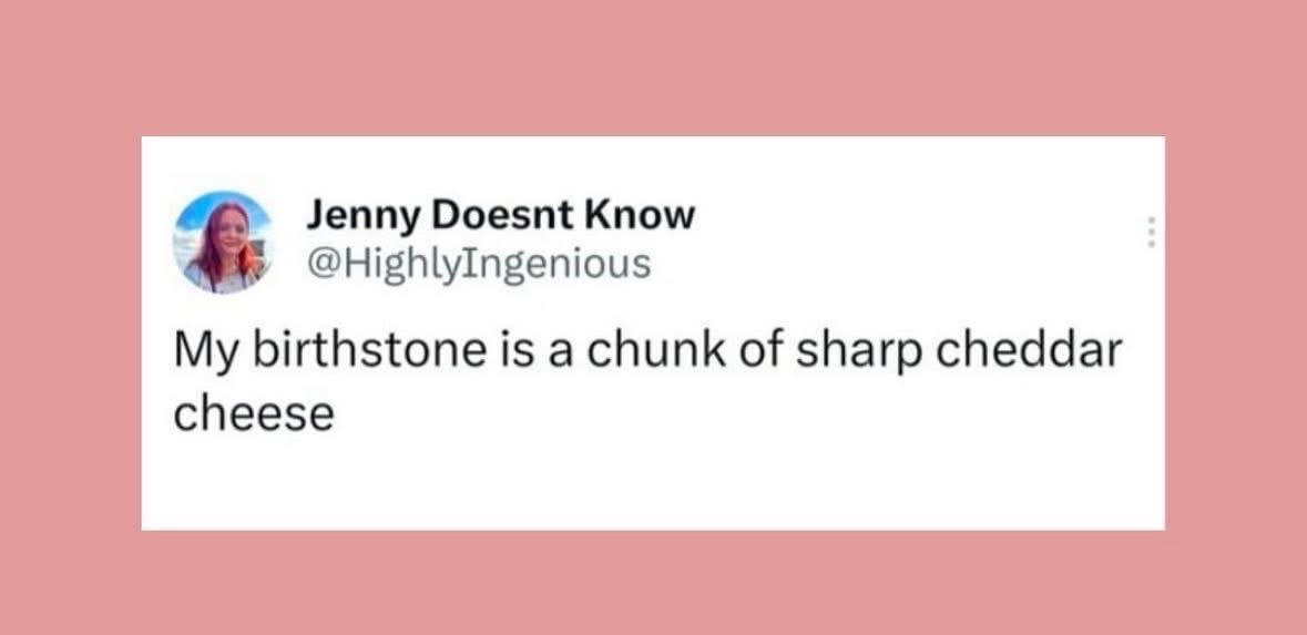 My birthstone is a chunk of sharp cheddar cheese. LOL, same.