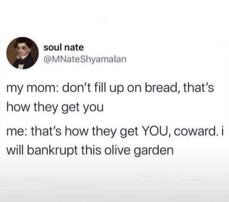 My mom said not to fill up on bread but if that's how they get you, I'm bankrupting Olive Garden.