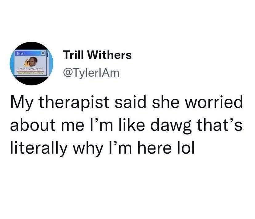 My therapist said she worried about me, and I'm like, 'that's literally why I'm here lol'