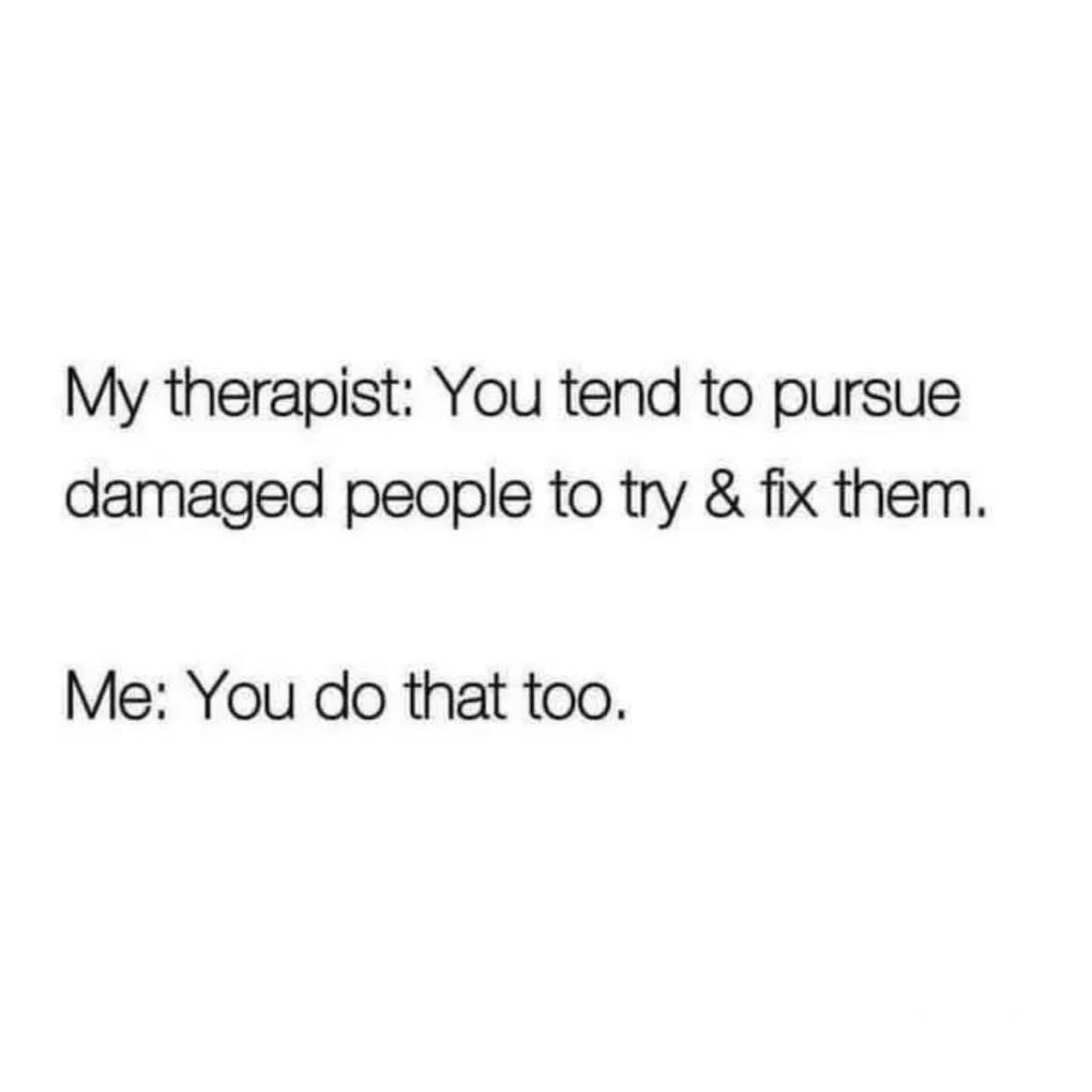 My therapist calling me out and me just throwing it back at them.