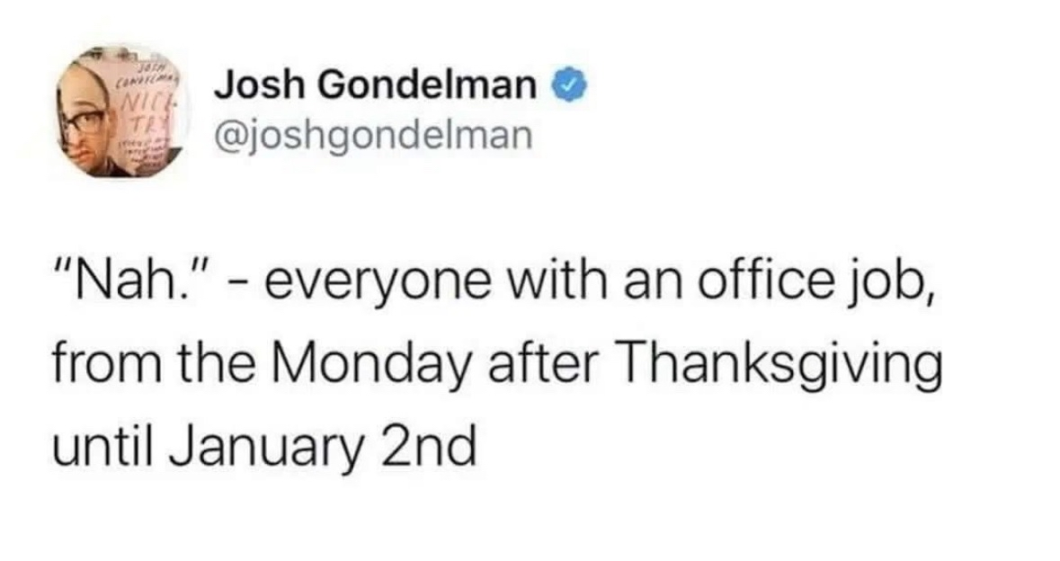 Me during the entire holiday season when asked to do literally anything.