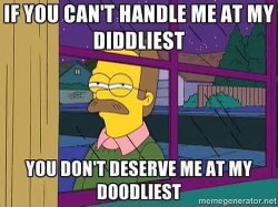 If you can't handle me at my diddliest, you don't deserve me at my doodliest.
