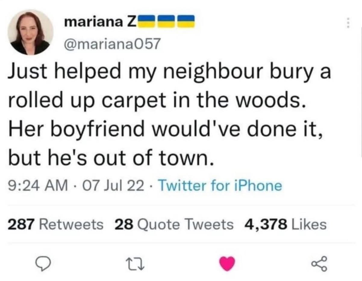 Guess my neighbor is just trying to get rid of evidence, and her boyfriend's out of town so she needed backup.