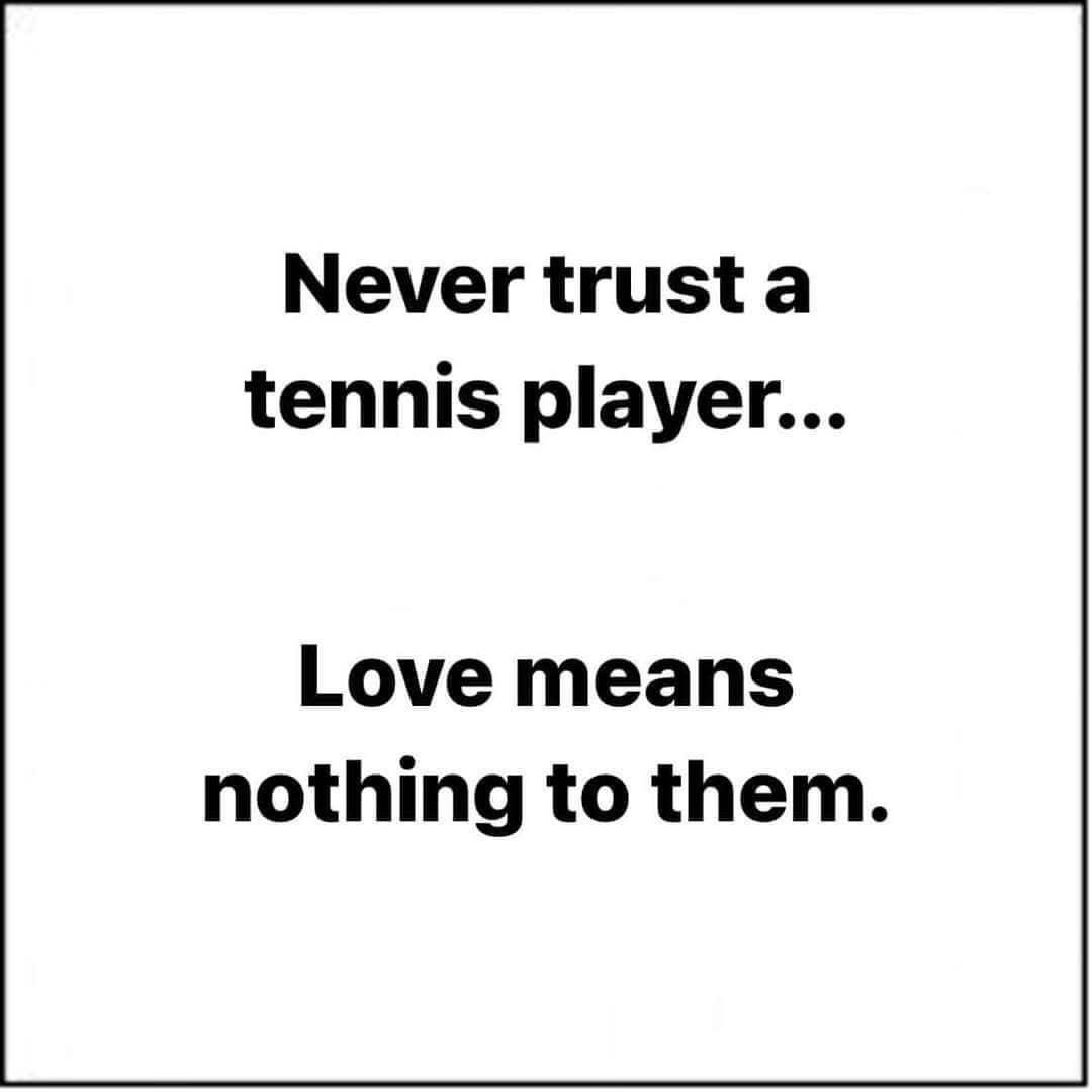 LOL okay, never trust a tennis player cuz 'love' means nothing to them. Get it?
