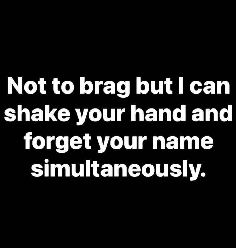 Me admitting I have zero short term memory when meeting new people