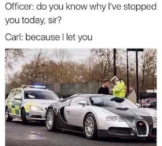 When you're Carl and you own the really expensive car and the police officer stops you.