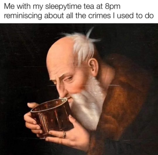 Me with my sleepytime tea at 8pm reminiscing about all the crimes I used to do